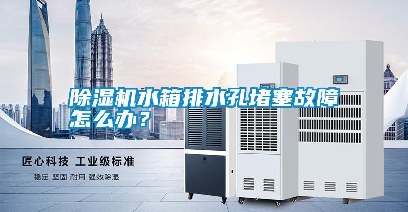 除濕機水箱排水孔堵塞故障怎么辦？