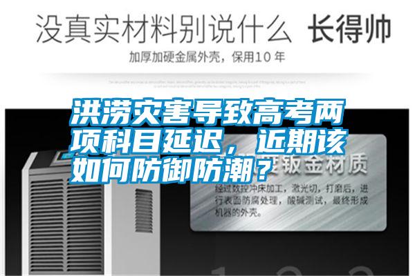 洪澇災害導致高考兩項科目延遲，近期該如何防御防潮？