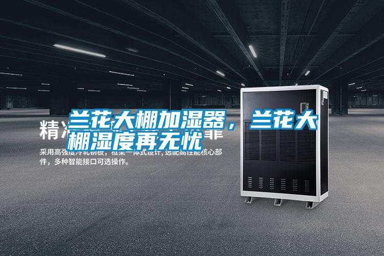 蘭花大棚加濕器,蘭花大棚濕度再無(wú)憂