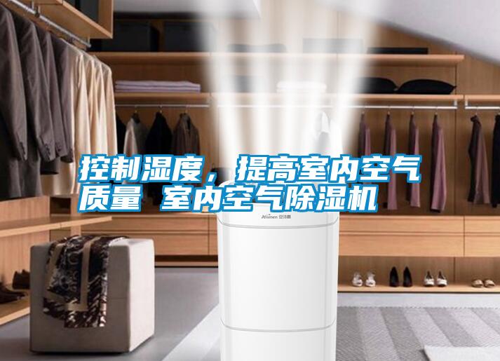 控制濕度,提高室內空氣質量 室內空氣除濕機