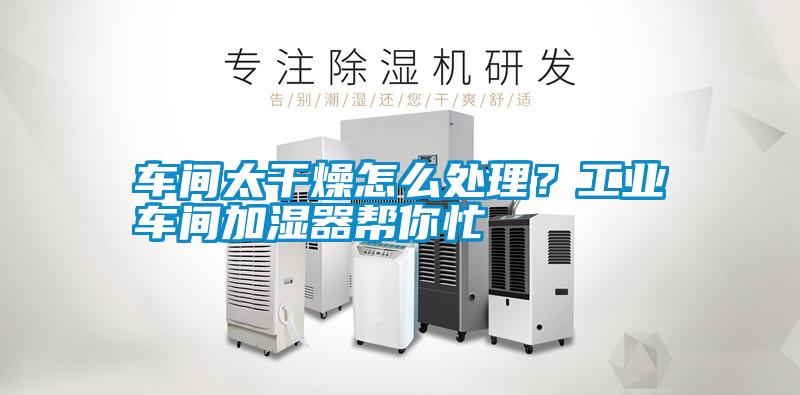 車間太干燥怎么處理？工業(yè)車間加濕器幫你忙