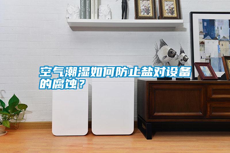 空氣潮濕如何防止鹽對設備的腐蝕？