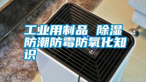工業用制品 除濕防潮防霉防氧化知識