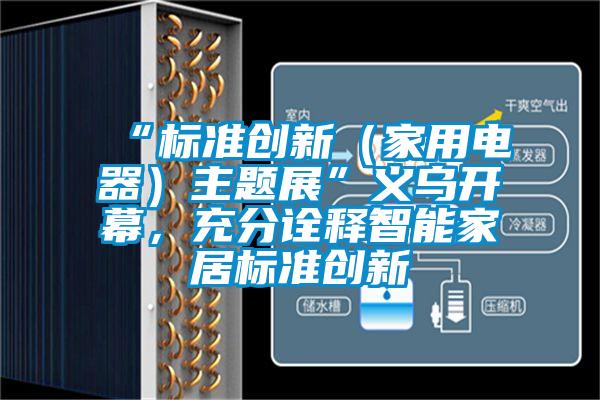 “標準創新（家用電器）主題展”義烏開幕，充分詮釋智能家居標準創新