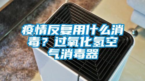 疫情反復(fù)用什么消毒?過氧化氫空氣消毒器