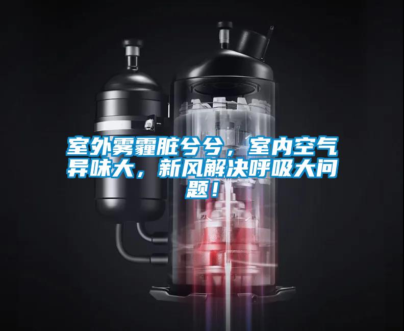 室外霧霾臟兮兮，室內空氣異味大，新風解決呼吸大問題！