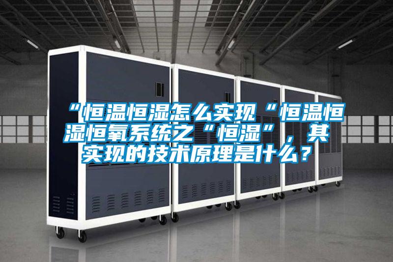 “恒溫恒濕怎么實現(xiàn)“恒溫恒濕恒氧系統(tǒng)之“恒濕”，其實現(xiàn)的技術(shù)原理是什么？