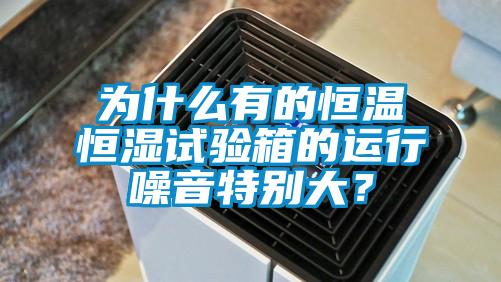 為什么有的恒溫恒濕試驗箱的運行噪音特別大？