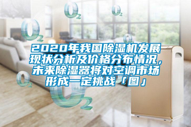 2020年我國(guó)除濕機(jī)發(fā)展現(xiàn)狀分析及價(jià)格分布情況,未來(lái)除濕器將對(duì)空調(diào)市場(chǎng)形成一定挑戰(zhàn)「圖」