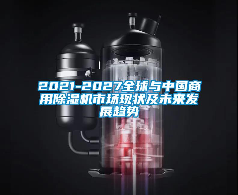 2021-2027全球與中國(guó)商用除濕機(jī)市場(chǎng)現(xiàn)狀及未來發(fā)展趨勢(shì)