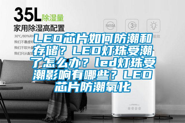 LED芯片如何防潮和存儲？LED燈珠受潮了怎么辦？led燈珠受潮影響有哪些？LED芯片防潮氧化