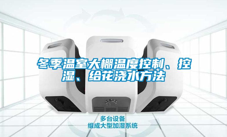 冬季溫室大棚溫度控制、控濕、給花澆水方法