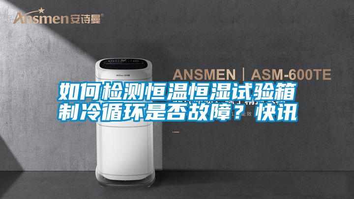 如何檢測恒溫恒濕試驗箱制冷循環是否故障?快訊
