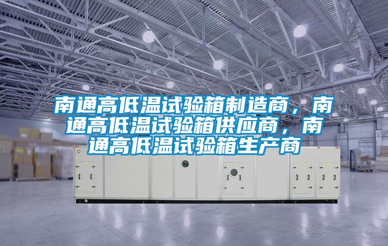 南通高低溫試驗箱制造商，南通高低溫試驗箱供應(yīng)商，南通高低溫試驗箱生產(chǎn)商