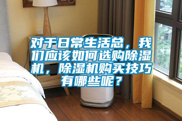 對于日常生活總，我們應(yīng)該如何選購除濕機，除濕機購買技巧有哪些呢？