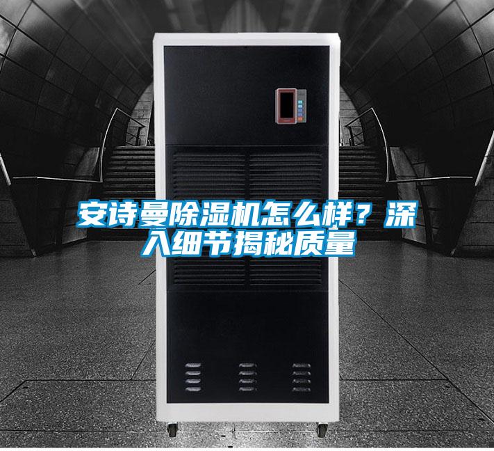 安詩曼除濕機怎么樣?深入細節(jié)揭秘質(zhì)量