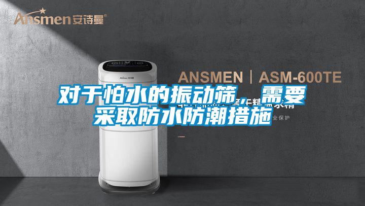 對于怕水的振動篩,需要采取防水防潮措施