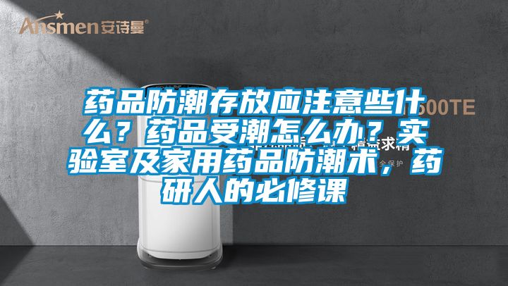 藥品防潮存放應注意些什么？藥品受潮怎么辦？實驗室及家用藥品防潮術，藥研人的必修課