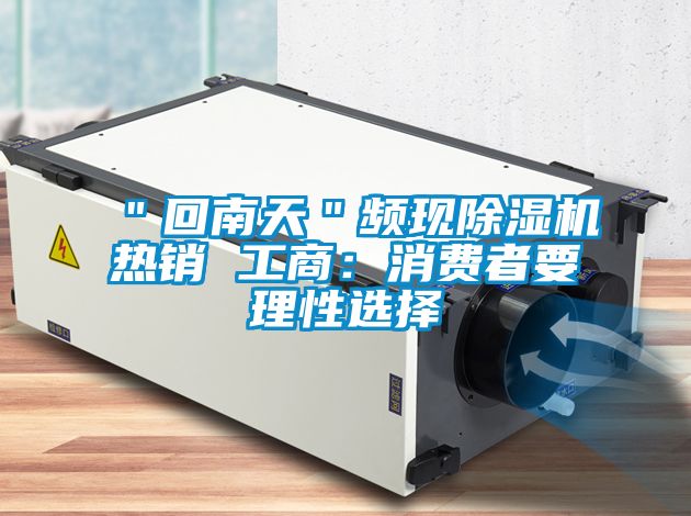 "回南天"頻現(xiàn)除濕機熱銷 工商:消費者要理性選擇